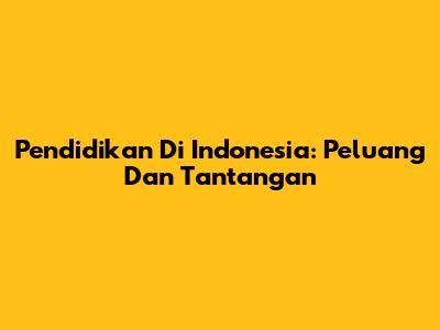 Pendidikan Di Indonesia: Peluang Dan Tantangan