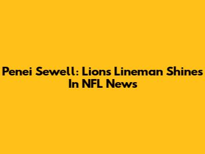 Penei Sewell: Lions' Lineman Shines In NFL News