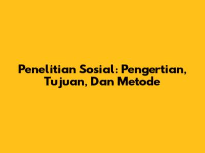 Penelitian Sosial: Pengertian, Tujuan, Dan Metode