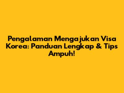 Pengalaman Mengajukan Visa Korea: Panduan Lengkap & Tips Ampuh!