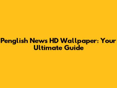 Penglish News HD Wallpaper: Your Ultimate Guide