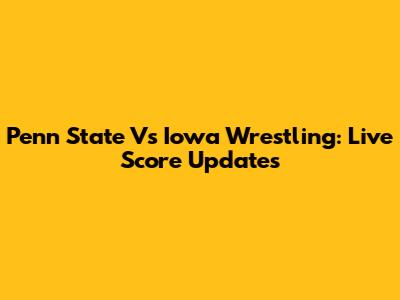 Penn State Vs Iowa Wrestling: Live Score Updates