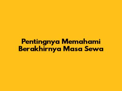 Pentingnya Memahami Berakhirnya Masa Sewa