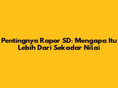 Pentingnya Rapor SD: Mengapa Itu Lebih Dari Sekadar Nilai