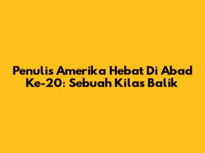 Penulis Amerika Hebat Di Abad Ke-20: Sebuah Kilas Balik
