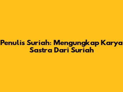 Penulis Suriah: Mengungkap Karya Sastra Dari Suriah