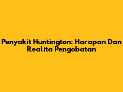 Penyakit Huntington: Harapan Dan Realita Pengobatan