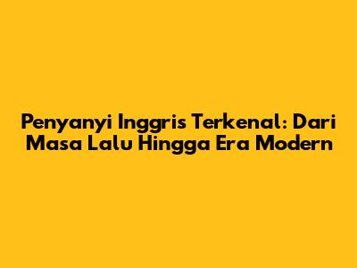Penyanyi Inggris Terkenal: Dari Masa Lalu Hingga Era Modern