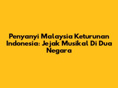Penyanyi Malaysia Keturunan Indonesia: Jejak Musikal Di Dua Negara