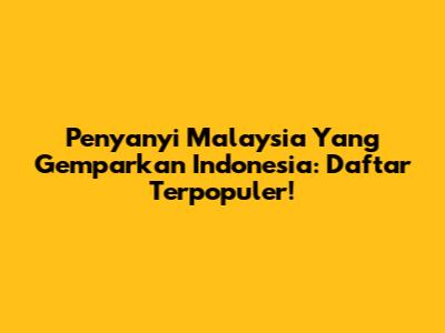 Penyanyi Malaysia Yang Gemparkan Indonesia: Daftar Terpopuler!