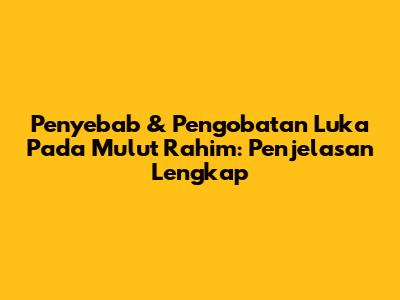 Penyebab & Pengobatan Luka Pada Mulut Rahim: Penjelasan Lengkap