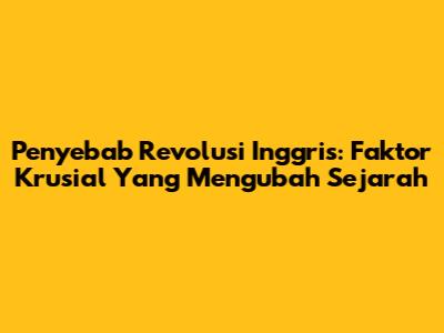 Penyebab Revolusi Inggris: Faktor Krusial Yang Mengubah Sejarah