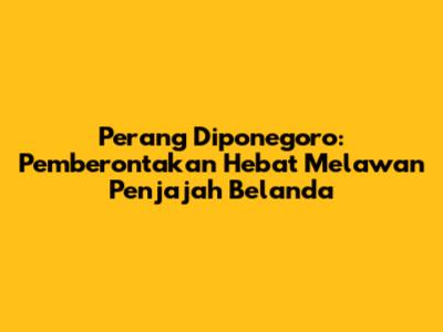 Perang Diponegoro: Pemberontakan Hebat Melawan Penjajah Belanda