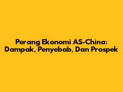 Perang Ekonomi AS-China: Dampak, Penyebab, Dan Prospek