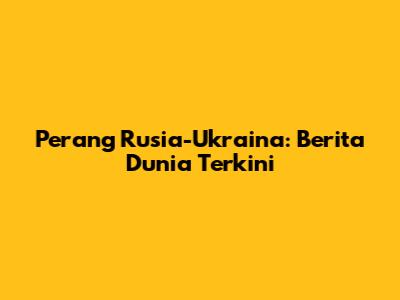 Perang Rusia-Ukraina: Berita Dunia Terkini