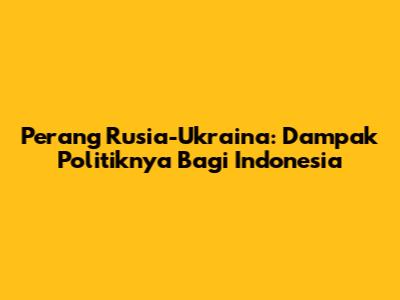 Perang Rusia-Ukraina: Dampak Politiknya Bagi Indonesia