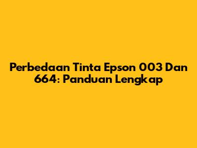 Perbedaan Tinta Epson 003 Dan 664: Panduan Lengkap