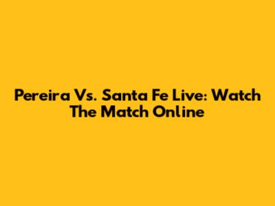 Pereira Vs. Santa Fe Live: Watch The Match Online