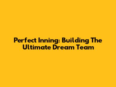 Perfect Inning: Building The Ultimate Dream Team