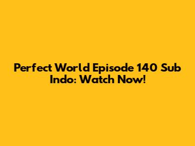 Perfect World Episode 140 Sub Indo: Watch Now!
