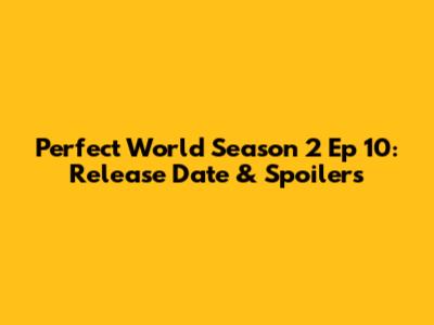 Perfect World Season 2 Ep 10: Release Date & Spoilers