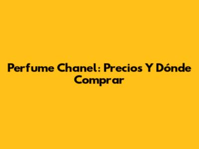 Perfume Chanel: Precios Y Dónde Comprar