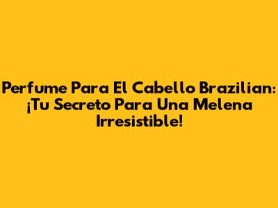 Perfume Para El Cabello Brazilian: ¡Tu Secreto Para Una Melena Irresistible!