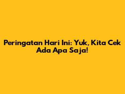 Peringatan Hari Ini: Yuk, Kita Cek Ada Apa Saja!