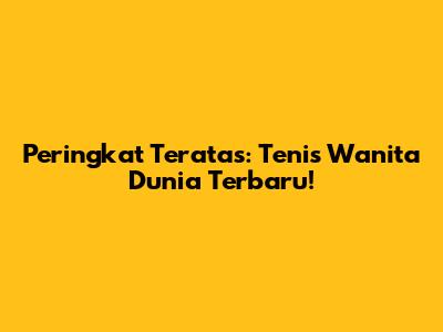 Peringkat Teratas: Tenis Wanita Dunia Terbaru!