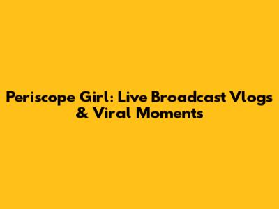 Periscope Girl: Live Broadcast Vlogs & Viral Moments