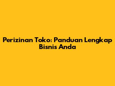 Perizinan Toko: Panduan Lengkap Bisnis Anda