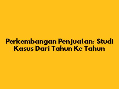 Perkembangan Penjualan: Studi Kasus Dari Tahun Ke Tahun