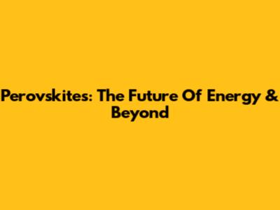 Perovskites: The Future Of Energy & Beyond