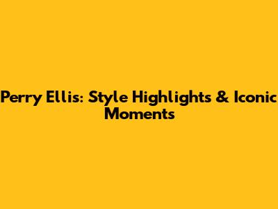 Perry Ellis: Style Highlights & Iconic Moments