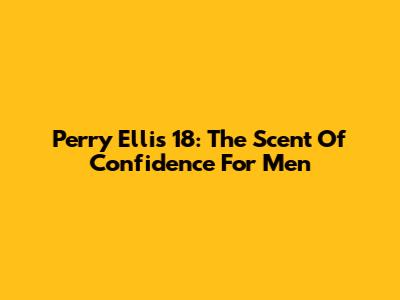 Perry Ellis 18: The Scent Of Confidence For Men