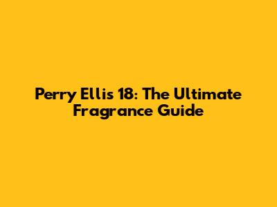 Perry Ellis 18: The Ultimate Fragrance Guide