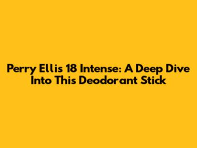 Perry Ellis 18 Intense: A Deep Dive Into This Deodorant Stick