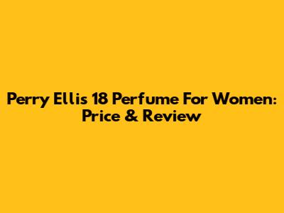 Perry Ellis 18 Perfume For Women: Price & Review