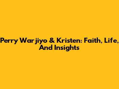 Perry Warjiyo & Kristen: Faith, Life, And Insights