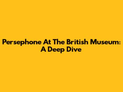Persephone At The British Museum: A Deep Dive