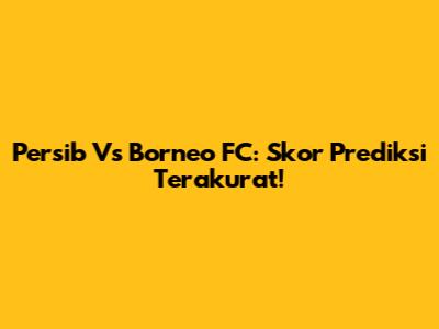 Persib Vs Borneo FC: Skor Prediksi Terakurat!