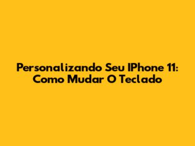 Personalizando Seu IPhone 11: Como Mudar O Teclado