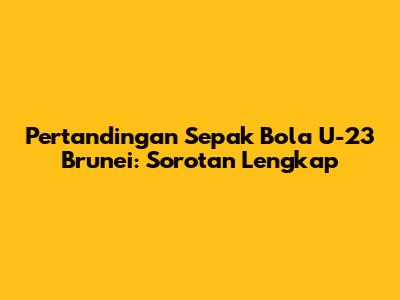 Pertandingan Sepak Bola U-23 Brunei: Sorotan Lengkap