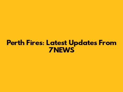 Perth Fires: Latest Updates From 7NEWS