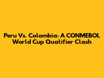 Peru Vs. Colombia: A CONMEBOL World Cup Qualifier Clash