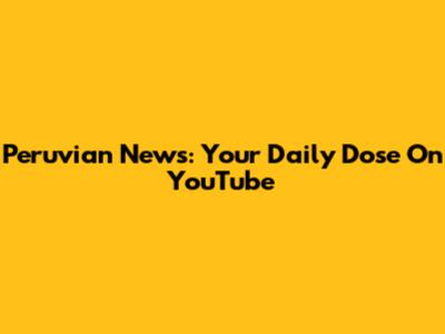Peruvian News: Your Daily Dose On YouTube
