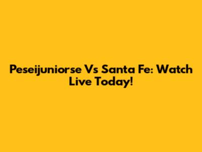 Peseijuniorse Vs Santa Fe: Watch Live Today!