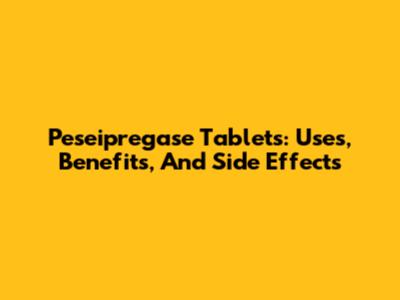 Peseipregase Tablets: Uses, Benefits, And Side Effects