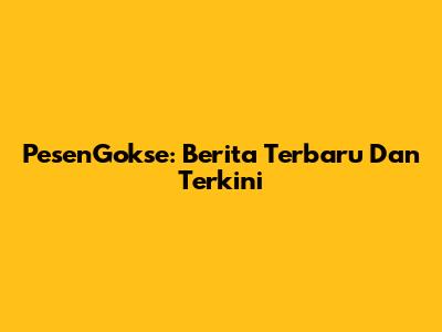 PesenGokse: Berita Terbaru Dan Terkini
