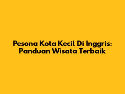Pesona Kota Kecil Di Inggris: Panduan Wisata Terbaik